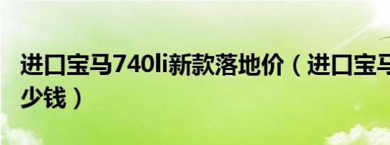 进口宝马740li新款落地价（进口宝马740li多少钱）