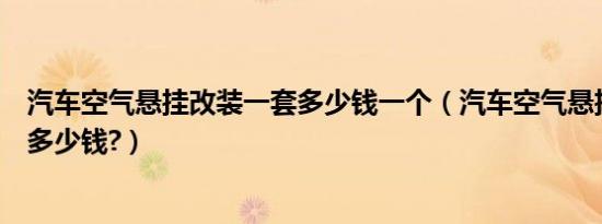 汽车空气悬挂改装一套多少钱一个（汽车空气悬挂改装一套多少钱?）