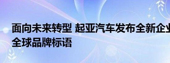 面向未来转型 起亚汽车发布全新企业标识和全球品牌标语