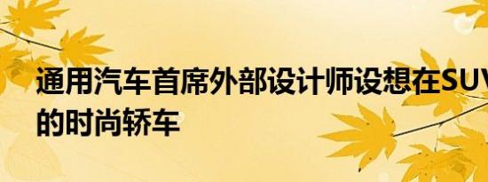 通用汽车首席外部设计师设想在SUV世界中的时尚轿车