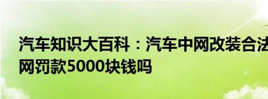 汽车知识大百科：汽车中网改装合法吗 改中网罚款5000块钱吗