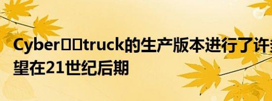 Cyber​​truck的生产版本进行了许多改进希望在21世纪后期