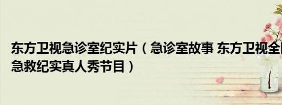 东方卫视急诊室纪实片（急诊室故事 东方卫视全国首档大型急救纪实真人秀节目）