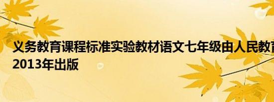 义务教育课程标准实验教材语文七年级由人民教育出版社于2013年出版