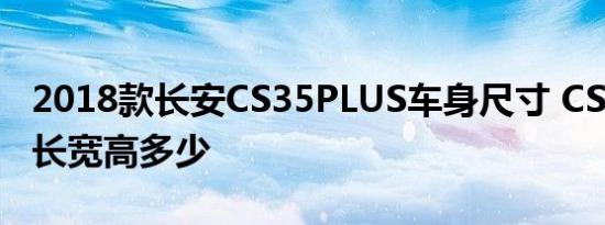 2018款长安CS35PLUS车身尺寸 CS35PLUS长宽高多少 