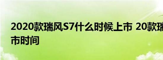 2020款瑞风S7什么时候上市 20款瑞风S7上市时间