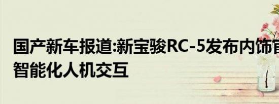 国产新车报道:新宝骏RC-5发布内饰官图 主打智能化人机交互