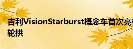 吉利VisionStarburst概念车首次亮相带照明轮拱