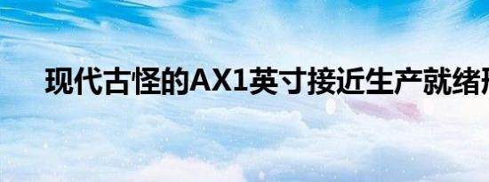 现代古怪的AX1英寸接近生产就绪形式