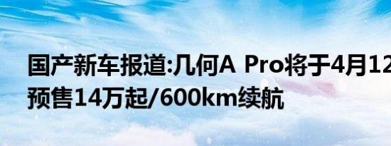 国产新车报道:几何A Pro将于4月12日上市 预售14万起/600km续航