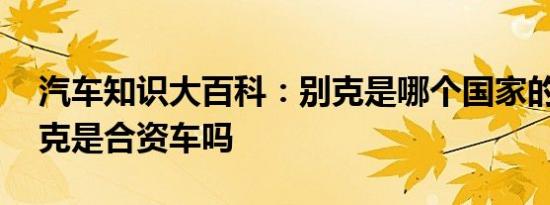 汽车知识大百科：别克是哪个国家的品牌 别克是合资车吗