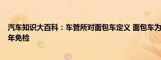 汽车知识大百科：车管所对面包车定义 面包车为什么不能6年免检