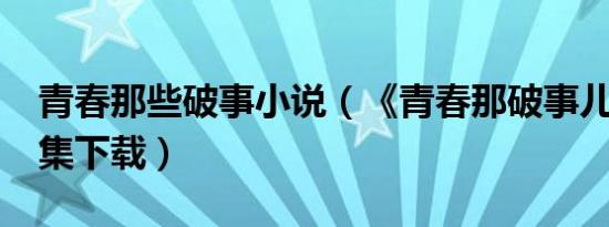 青春那些破事小说（《青春那破事儿》txt全集下载）