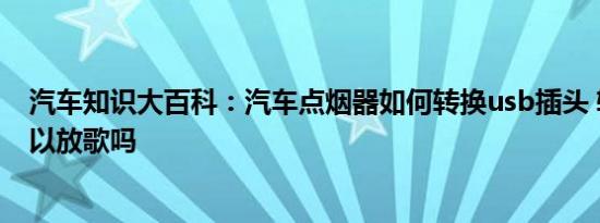 汽车知识大百科：汽车点烟器如何转换usb插头 转换usb可以放歌吗