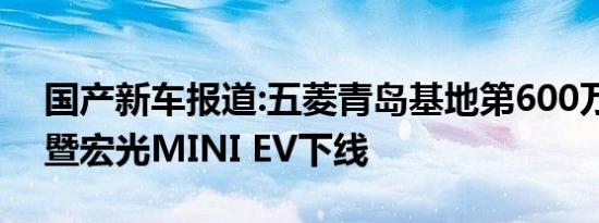 国产新车报道:五菱青岛基地第600万辆整车暨宏光MINI EV下线