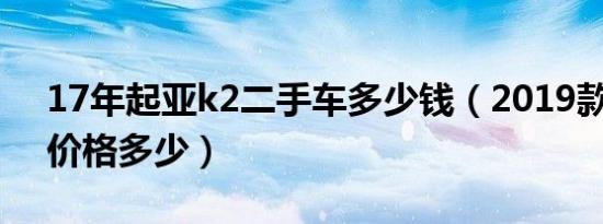 17年起亚k2二手车多少钱（2019款起亚k2价格多少）