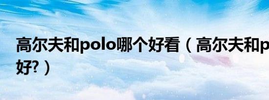 高尔夫和polo哪个好看（高尔夫和polo哪个好?）