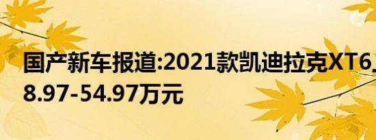 国产新车报道:2021款凯迪拉克XT6上市 售38.97-54.97万元