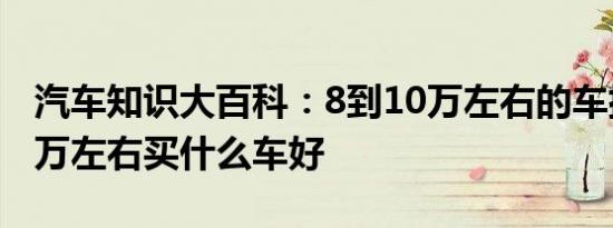 汽车知识大百科：8到10万左右的车排行榜 9万左右买什么车好