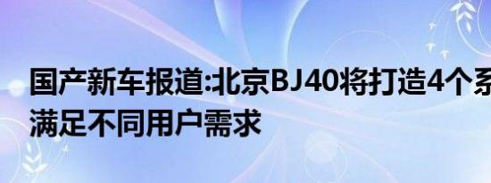 国产新车报道:北京BJ40将打造4个系列产品 满足不同用户需求