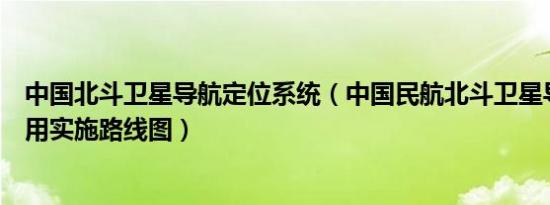 中国北斗卫星导航定位系统（中国民航北斗卫星导航系统应用实施路线图）