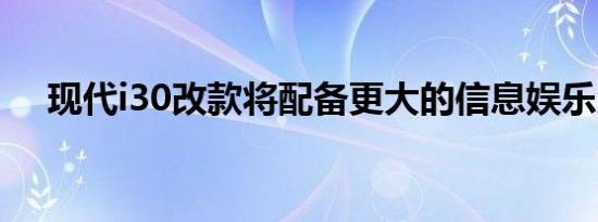 现代i30改款将配备更大的信息娱乐系统