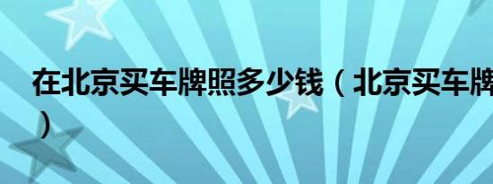 在北京买车牌照多少钱（北京买车牌多少钱?）