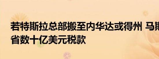 若特斯拉总部搬至内华达或得州 马斯克可节省数十亿美元税款