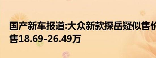 国产新车报道:大众新款探岳疑似售价曝光 或售18.69-26.49万