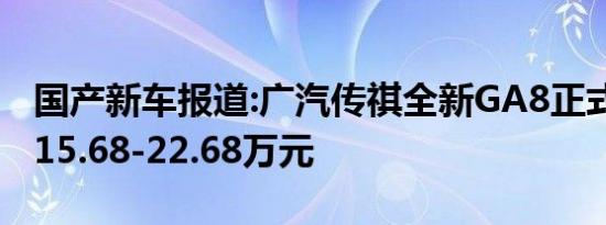 国产新车报道:广汽传祺全新GA8正式上市 售15.68-22.68万元