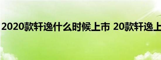 2020款轩逸什么时候上市 20款轩逸上市时间