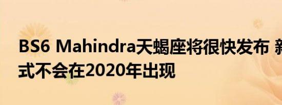 BS6 Mahindra天蝎座将很快发布 新一代模式不会在2020年出现