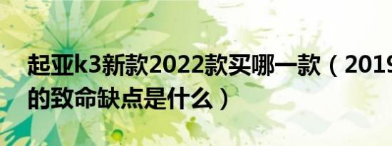 起亚k3新款2022款买哪一款（2019起亚k3的致命缺点是什么）