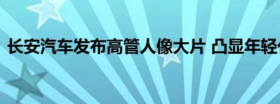 长安汽车发布高管人像大片 凸显年轻化路线