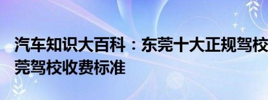 汽车知识大百科：东莞十大正规驾校 2021东莞驾校收费标准