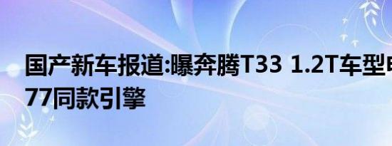 国产新车报道:曝奔腾T33 1.2T车型申报图 T77同款引擎