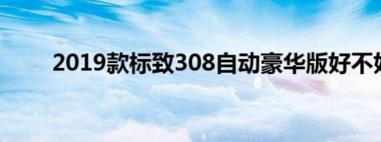 2019款标致308自动豪华版好不好 