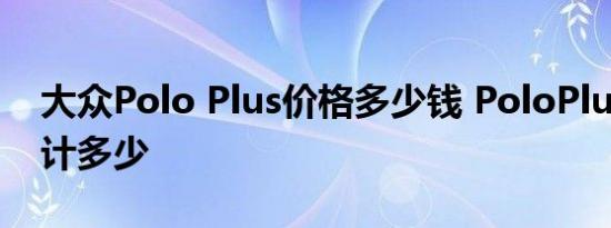 大众Polo Plus价格多少钱 PoloPlus售价预计多少 