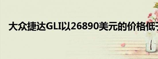 大众捷达GLI以26890美元的价格低于GTI