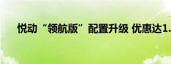 悦动“领航版”配置升级 优惠达1.5万