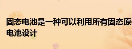 固态电池是一种可以利用所有固态原件的新型电池设计