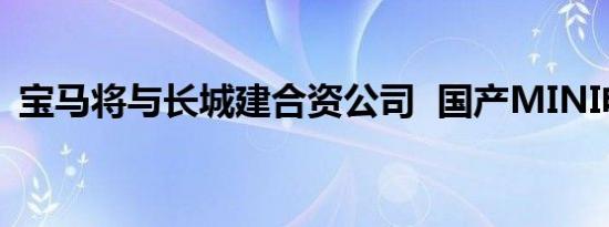 宝马将与长城建合资公司  国产MINI电动车