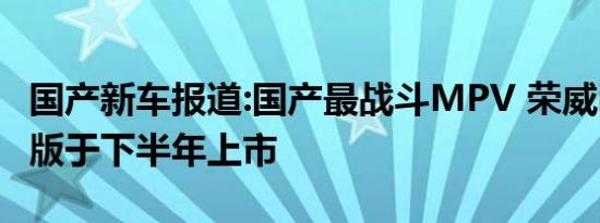 国产新车报道:国产最战斗MPV 荣威iM8量产版于下半年上市