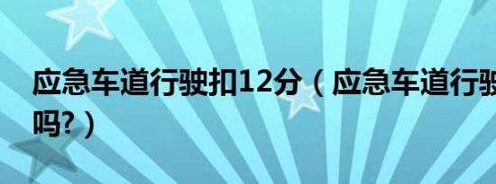 应急车道行驶扣12分（应急车道行驶扣12分吗?）