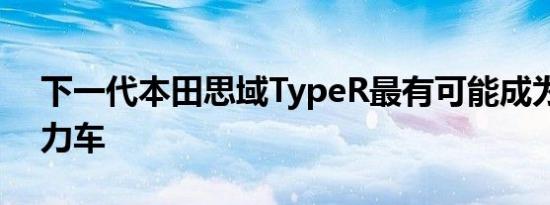 下一代本田思域TypeR最有可能成为混合动力车