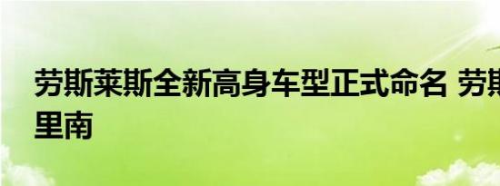 劳斯莱斯全新高身车型正式命名 劳斯莱斯库里南