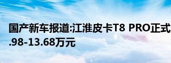 国产新车报道:江淮皮卡T8 PRO正式上市 售9.98-13.68万元