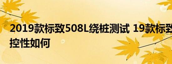 2019款标致508L绕桩测试 19款标致508L操控性如何 