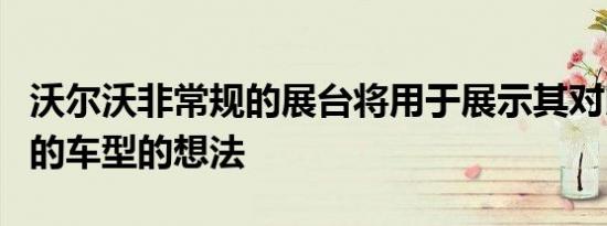 沃尔沃非常规的展台将用于展示其对即将推出的车型的想法