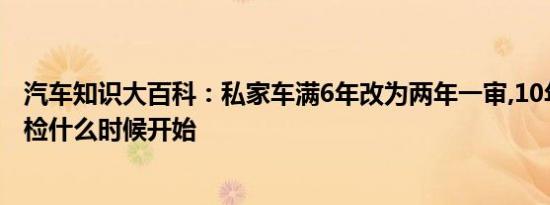 汽车知识大百科：私家车满6年改为两年一审,10年内两年一检什么时候开始